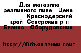 Для магазина разливного пива › Цена ­ 23 000 - Краснодарский край, Северский р-н Бизнес » Оборудование   